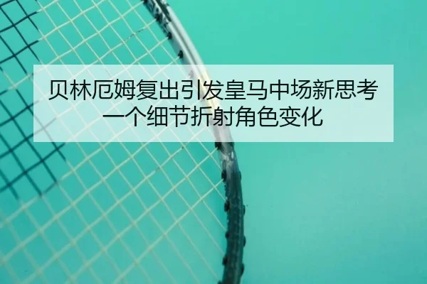 贝林厄姆复出引发皇马中场新思考 一个细节折射角色变化